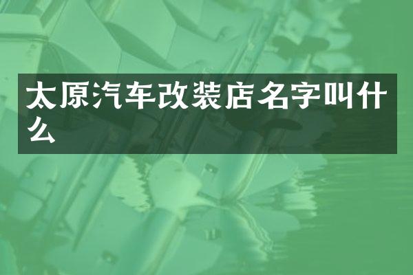 太原汽车改装店名字叫什么