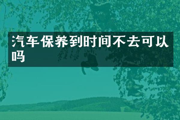 汽车保养到时间不去可以吗