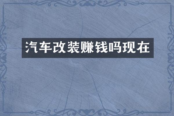 汽车改装赚钱吗现在