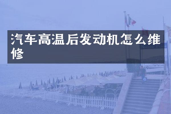 汽车高温后发动机怎么维修
