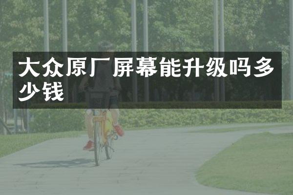 大众原厂屏幕能升级吗多少钱