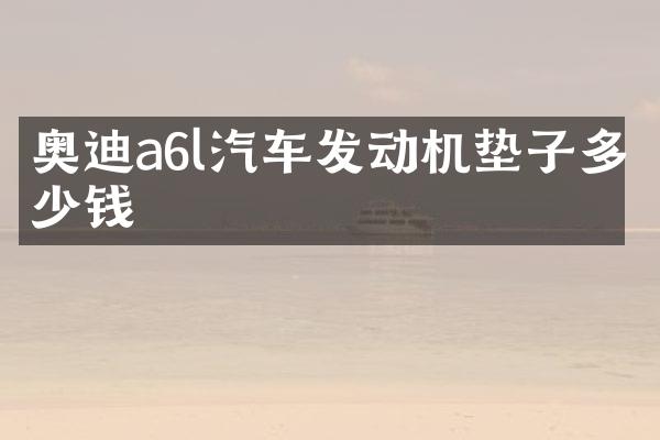 奥迪a6l汽车发动机垫子多少钱