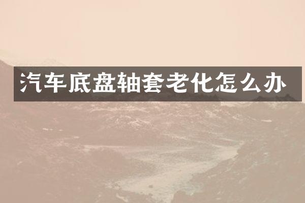 汽车底盘轴套老化怎么办