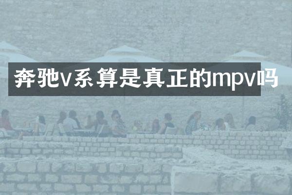 奔驰v系算是真正的mpv吗