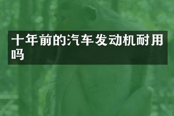十年前的汽车发动机耐用吗