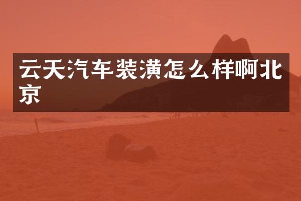 云天汽车装潢怎么样啊北京