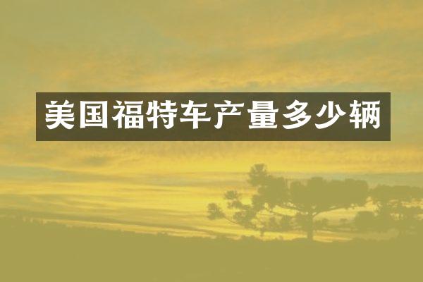 美国福特车产量多少辆