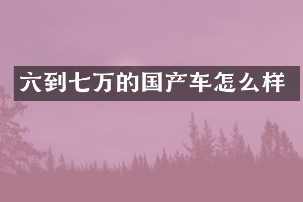 六到七万的国产车怎么样