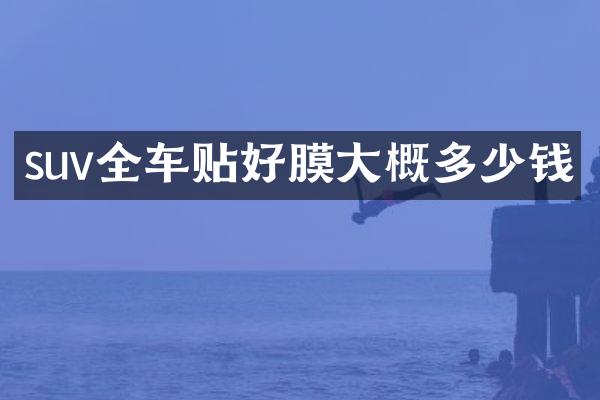 suv全车贴好膜大概多少钱