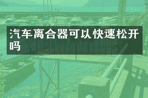 汽车离合器可以快速松开吗