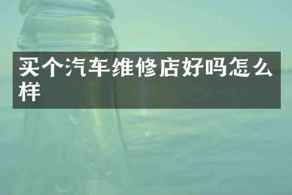 买个汽车维修店好吗怎么样