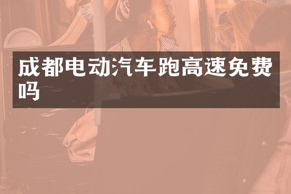成都电动汽车跑高速免费吗