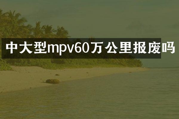 中大型mpv60万公里报废吗