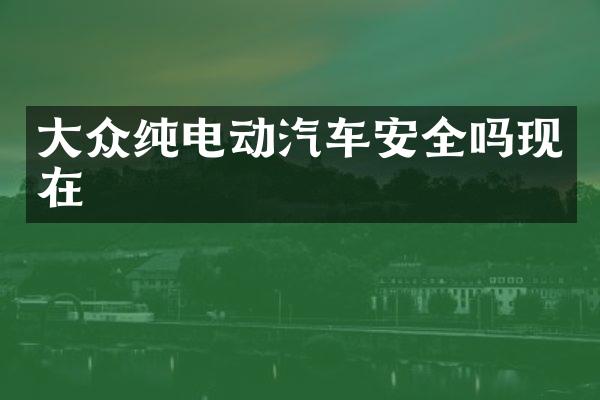 大众纯电动汽车安全吗现在