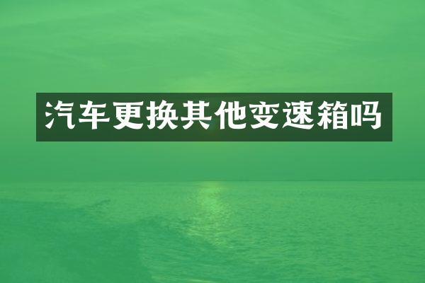 汽车更换其他变速箱吗