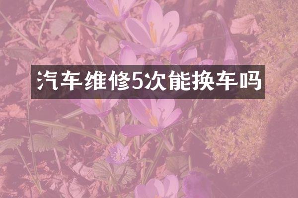 汽车维修5次能换车吗