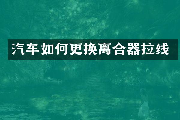 汽车如何更换离合器拉线