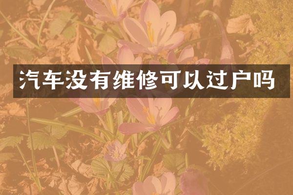 汽车没有维修可以过户吗