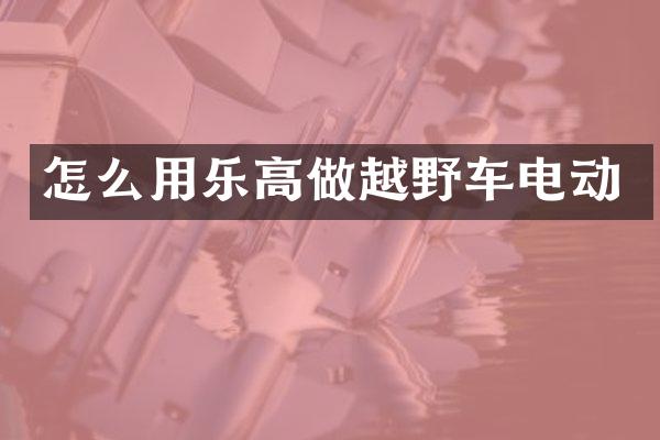 怎么用乐高做越野车电动
