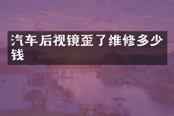 汽车后视镜歪了维修多少钱
