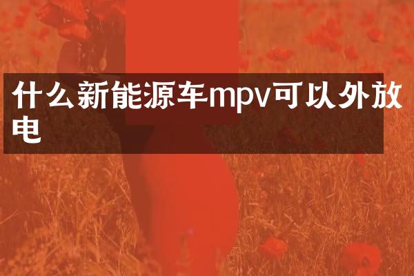 什么新能源车mpv可以外放电