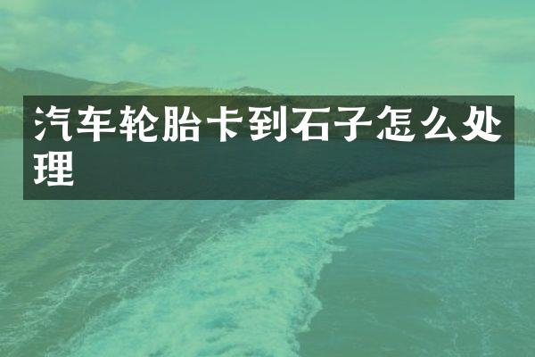 汽车轮胎卡到石子怎么处理