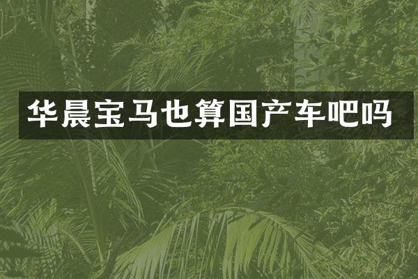 华晨宝马也算国产车吧吗