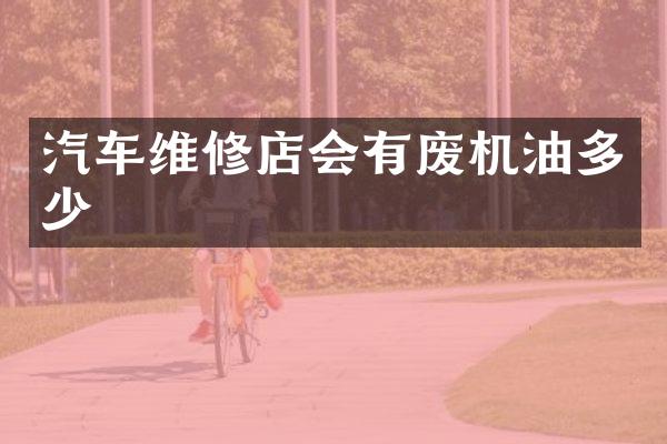汽车维修店会有废机油多少
