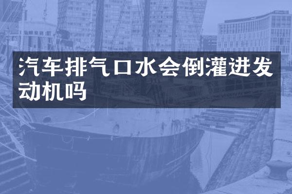 汽车排气口水会倒灌进发动机吗