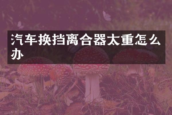 汽车换挡离合器太重怎么办