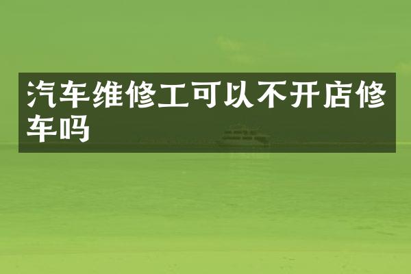 汽车维修工可以不开店修车吗