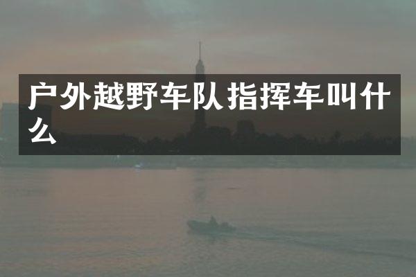 户外越野车队指挥车叫什么