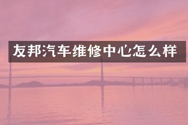 友邦汽车维修中心怎么样