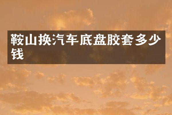 鞍山换汽车底盘胶套多少钱