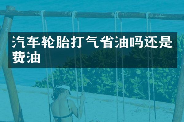 汽车轮胎打气省油吗还是费油