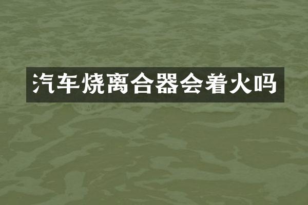 汽车烧离合器会着火吗