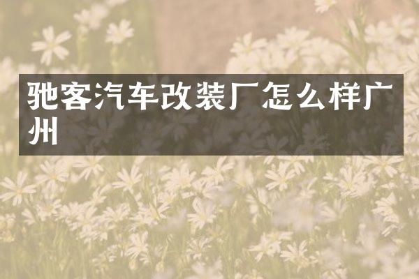 驰客汽车改装厂怎么样广州