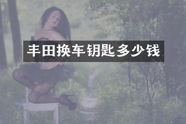 丰田换车钥匙多少钱