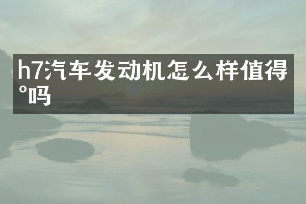 h7汽车发动机怎么样值得买吗