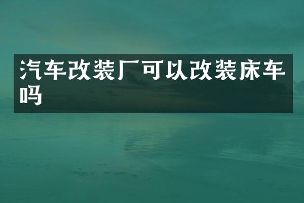 汽车改装厂可以改装床车吗
