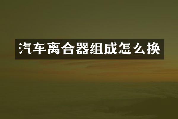 汽车离合器组成怎么换