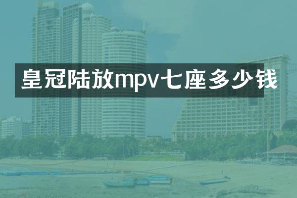 皇冠陆放mpv七座多少钱