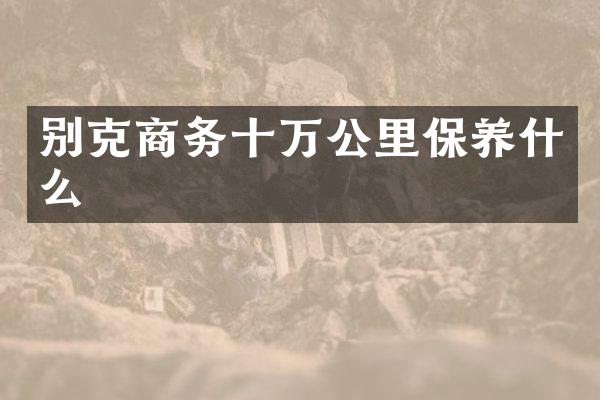 别克商务十万公里保养什么