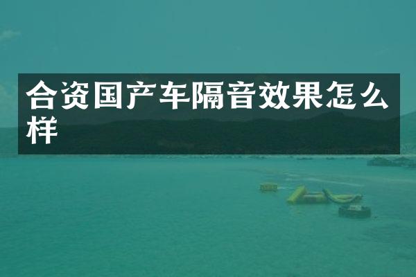 合资国产车隔音效果怎么样