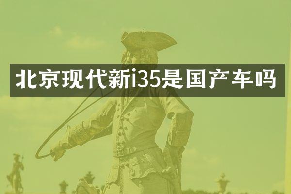 北京现代新i35是国产车吗