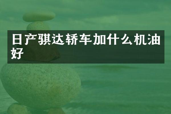 日产骐达轿车加什么机油好