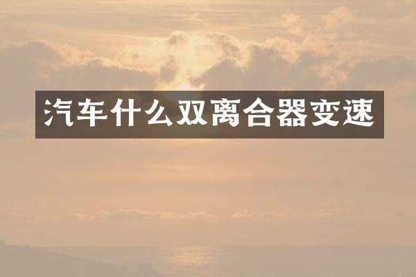 汽车什么双离合器变速