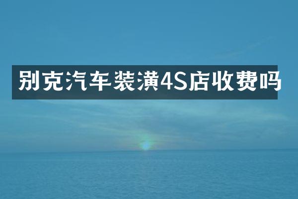 别克汽车装潢4S店收费吗