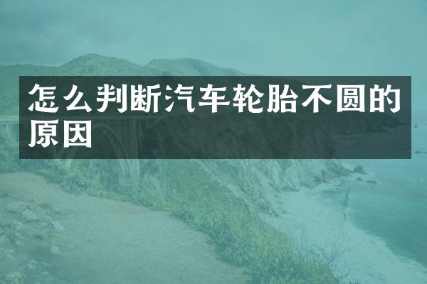 怎么判断汽车轮胎不圆的原因