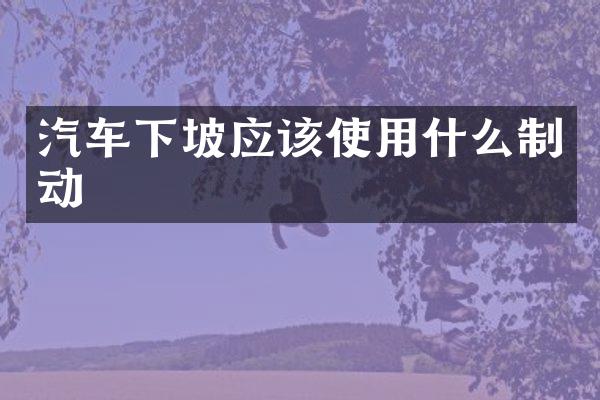 汽车下坡应该使用什么制动